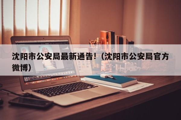 沈阳市公安局最新通告!（沈阳市公安局官方微博）