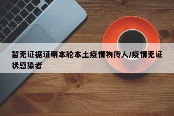 暂无证据证明本轮本土疫情物传人/疫情无证状感染者