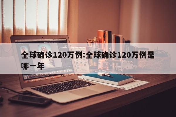 全球确诊120万例:全球确诊120万例是哪一年
