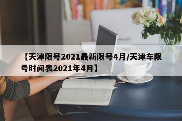 【天津限号2021最新限号4月/天津车限号时间表2021年4月】