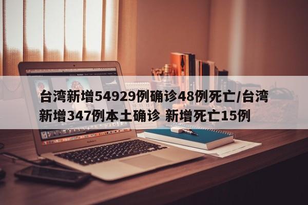 台湾新增54929例确诊48例死亡/台湾新增347例本土确诊 新增死亡15例