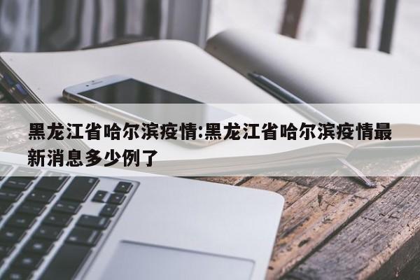 黑龙江省哈尔滨疫情:黑龙江省哈尔滨疫情最新消息多少例了