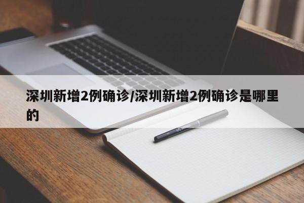 深圳新增2例确诊/深圳新增2例确诊是哪里的