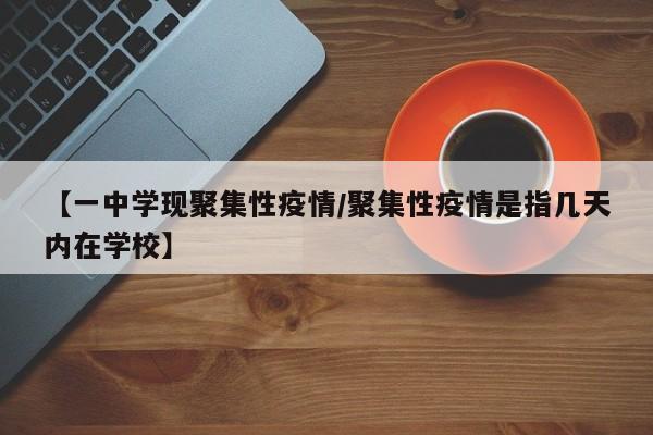【一中学现聚集性疫情/聚集性疫情是指几天内在学校】