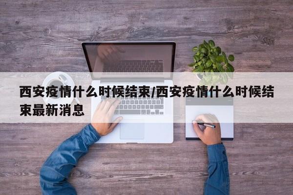 西安疫情什么时候结束/西安疫情什么时候结束最新消息