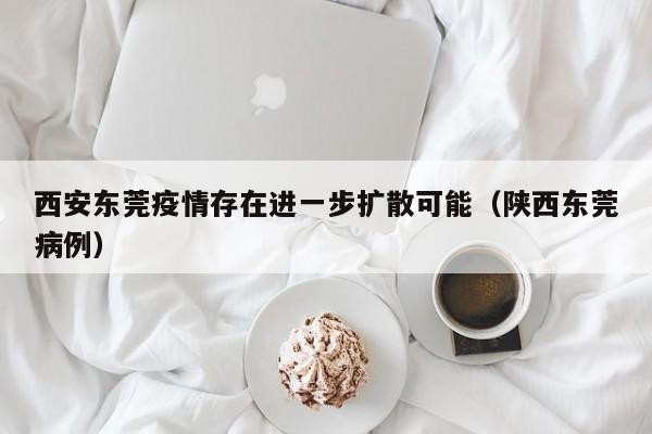 西安东莞疫情存在进一步扩散可能(陕西东莞病例)