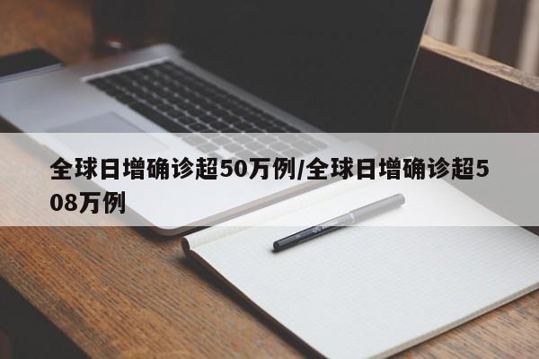 全球日增确诊超50万例/全球日增确诊超508万例