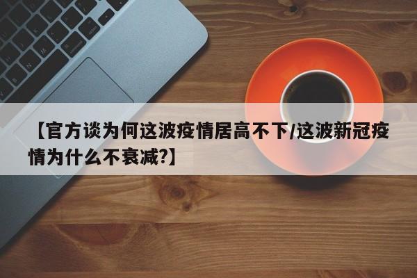 【官方谈为何这波疫情居高不下/这波新冠疫情为什么不衰减?】