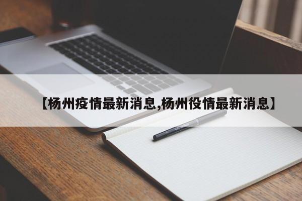 【杨州疫情最新消息,杨州役情最新消息】