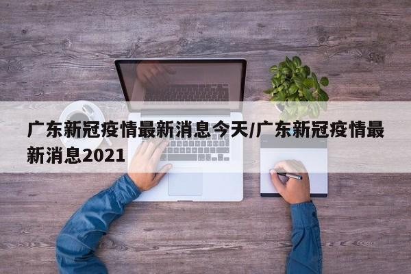 广东新冠疫情最新消息今天/广东新冠疫情最新消息2021