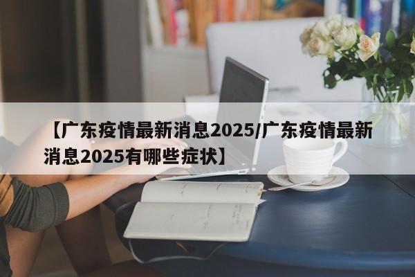 【广东疫情最新消息2025/广东疫情最新消息2025有哪些症状】