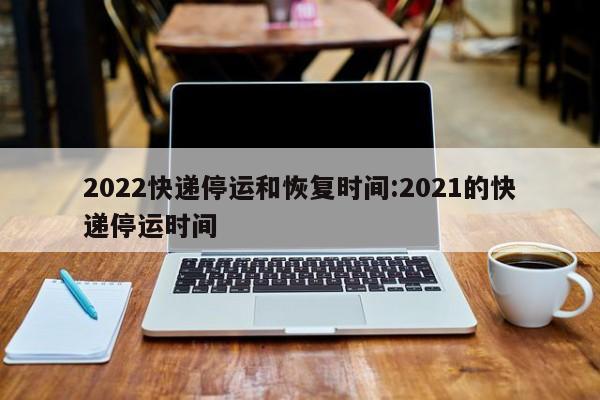 2022快递停运和恢复时间:2021的快递停运时间