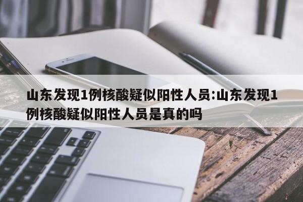 山东发现1例核酸疑似阳性人员:山东发现1例核酸疑似阳性人员是真的吗