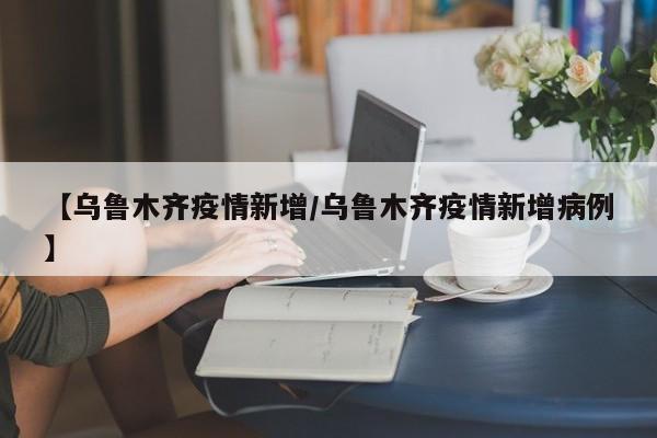 【乌鲁木齐疫情新增/乌鲁木齐疫情新增病例】