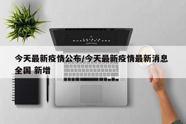 今天最新疫情公布/今天最新疫情最新消息 全国 新增