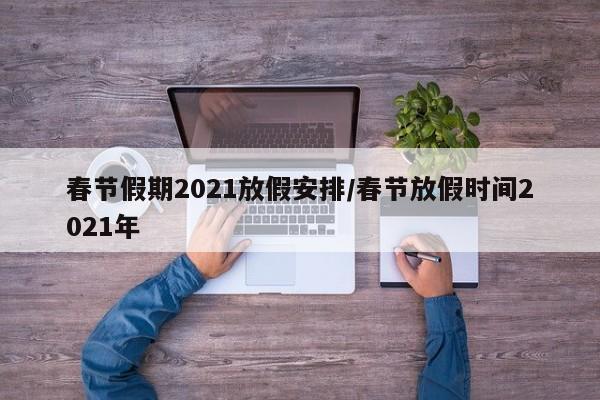 春节假期2021放假安排/春节放假时间2021年