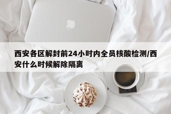 西安各区解封前24小时内全员核酸检测/西安什么时候解除隔离