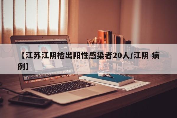 【江苏江阴检出阳性感染者20人/江阴 病例】