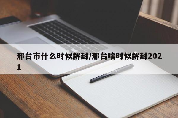 邢台市什么时候解封/邢台啥时候解封2021