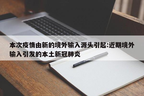 本次疫情由新的境外输入源头引起:近期境外输入引发的本土新冠肺炎