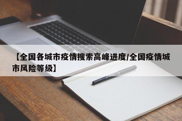 【全国各城市疫情搜索高峰进度/全国疫情城市风险等级】