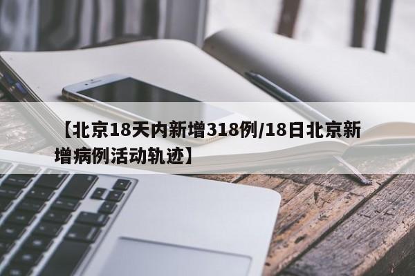 【北京18天内新增318例/18日北京新增病例活动轨迹】