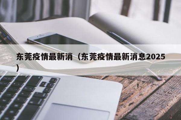 东莞疫情最新消（东莞疫情最新消息2025）