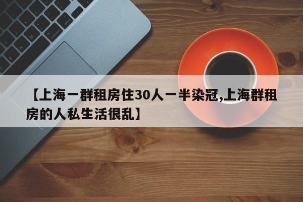 【上海一群租房住30人一半染冠,上海群租房的人私生活很乱】