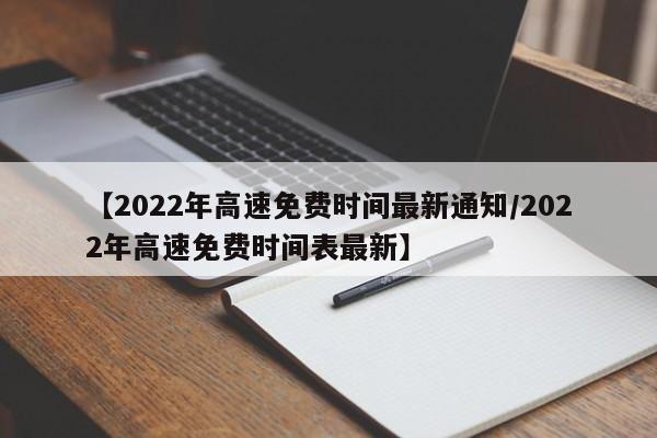 【2022年高速免费时间最新通知/2022年高速免费时间表最新】