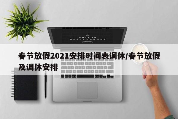 春节放假2021安排时间表调休/春节放假及调休安排