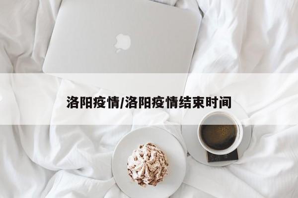洛阳疫情/洛阳疫情结束时间