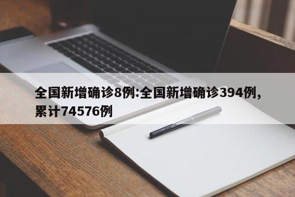 全国新增确诊8例:全国新增确诊394例,累计74576例