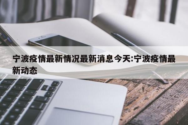 宁波疫情最新情况最新消息今天:宁波疫情最新动态