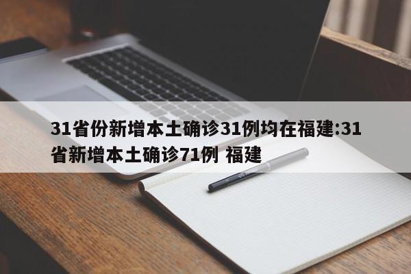 31省份新增本土确诊31例均在福建:31省新增本土确诊71例 福建