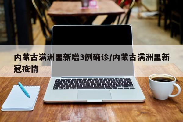 内蒙古满洲里新增3例确诊/内蒙古满洲里新冠疫情