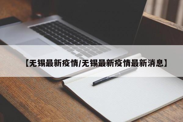 【无锡最新疫情/无锡最新疫情最新消息】