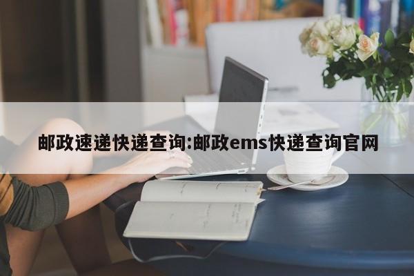 邮政速递快递查询:邮政ems快递查询官网